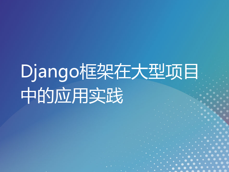 Django框架在大型项目中的应用实践
