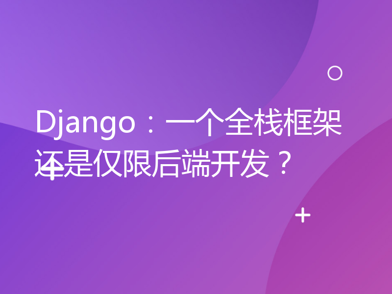 Django：一个全栈框架还是仅限后端开发？