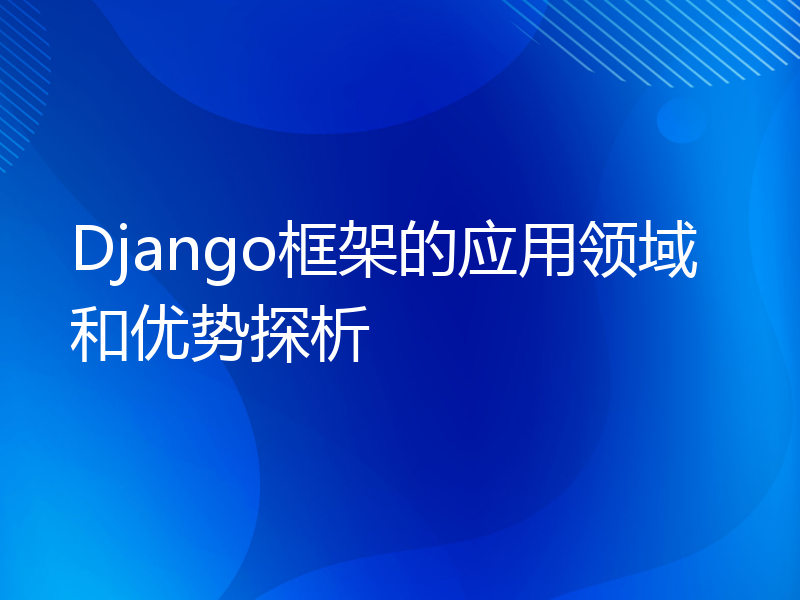 Django框架的应用领域和优势探析