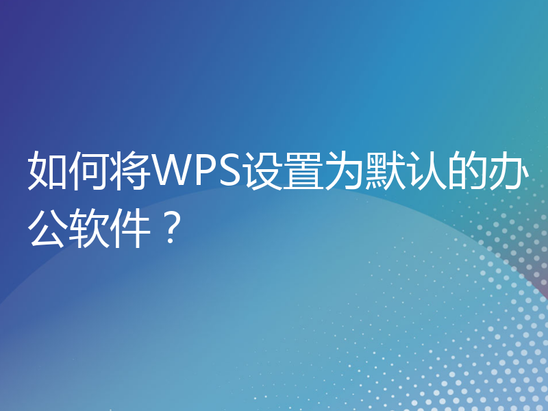 如何将WPS设置为默认的办公软件？