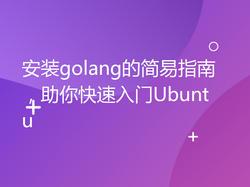 安装golang的简易指南，助你快速入门Ubuntu