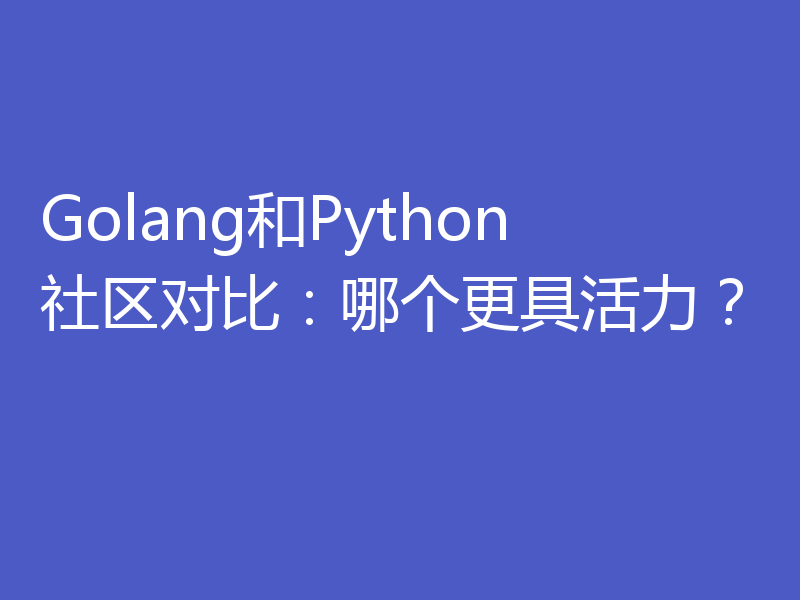 Golang和Python社区对比：哪个更具活力？