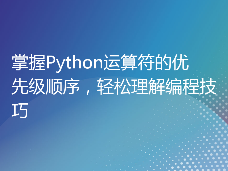 掌握Python运算符的优先级顺序，轻松理解编程技巧