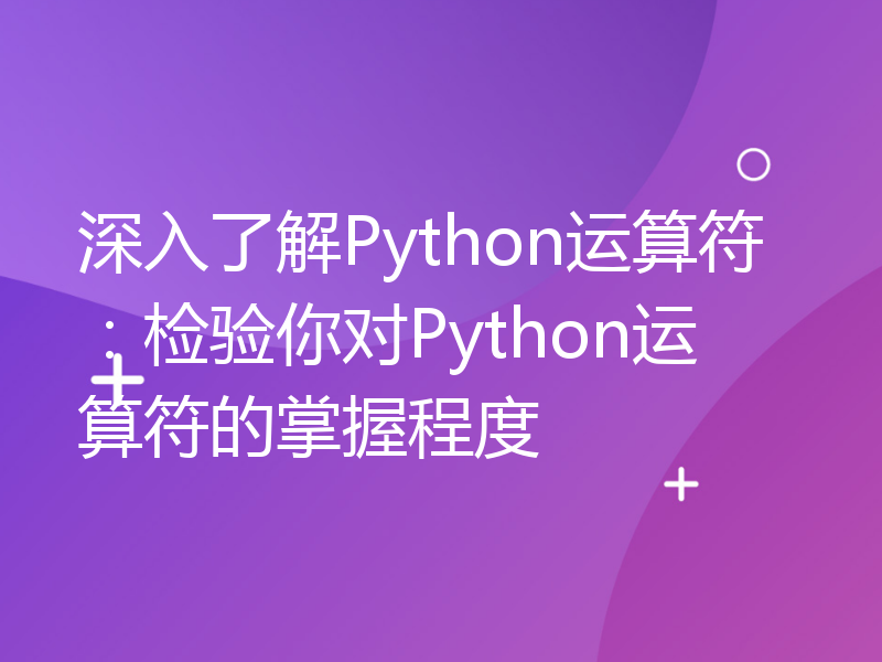 深入了解Python运算符：检验你对Python运算符的掌握程度