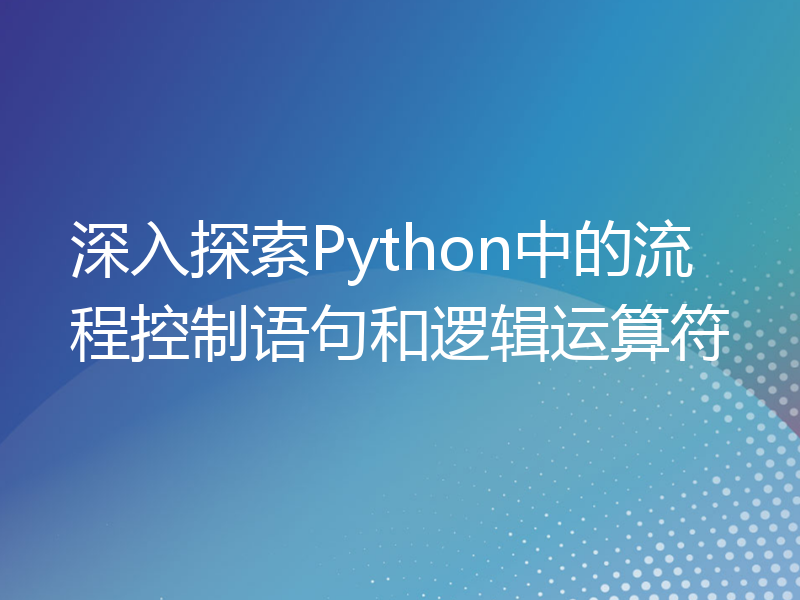 深入探索Python中的流程控制语句和逻辑运算符