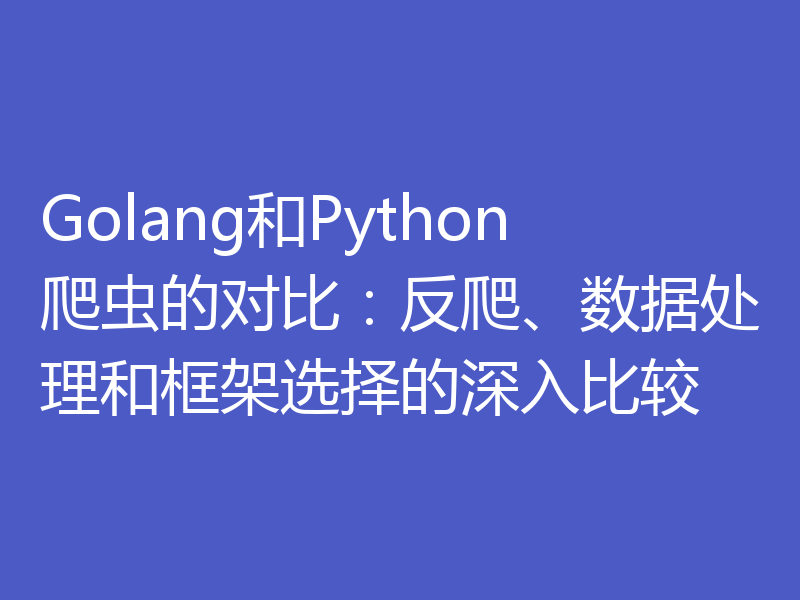 Golang和Python爬虫的对比：反爬、数据处理和框架选择的深入比较