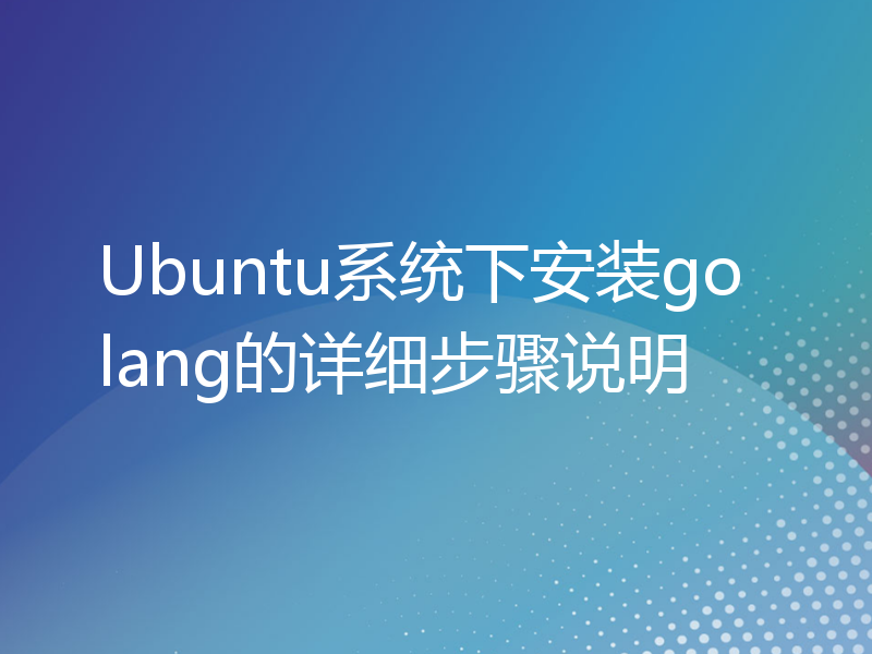Ubuntu系统下安装golang的详细步骤说明