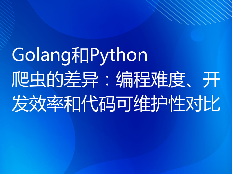 Golang和Python爬虫的差异：编程难度、开发效率和代码可维护性对比