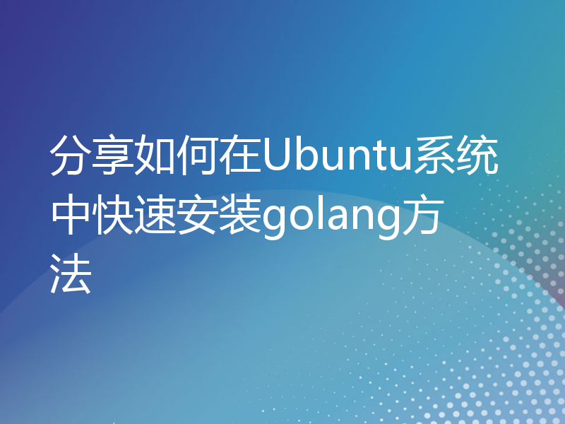分享如何在Ubuntu系统中快速安装golang方法