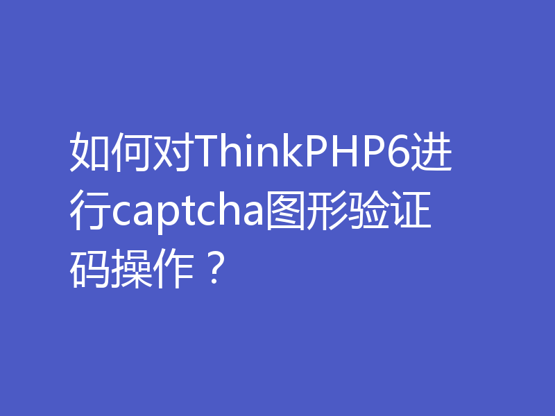 如何对ThinkPHP6进行captcha图形验证码操作？