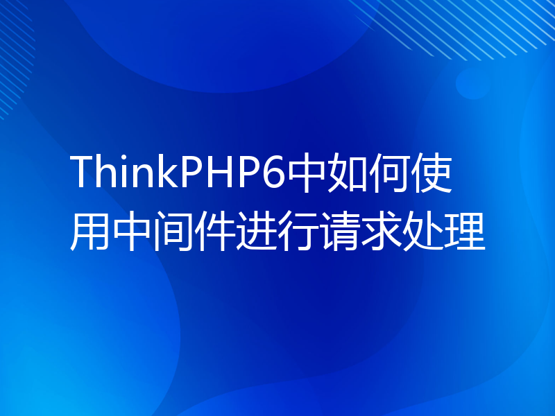 ThinkPHP6中如何使用中间件进行请求处理