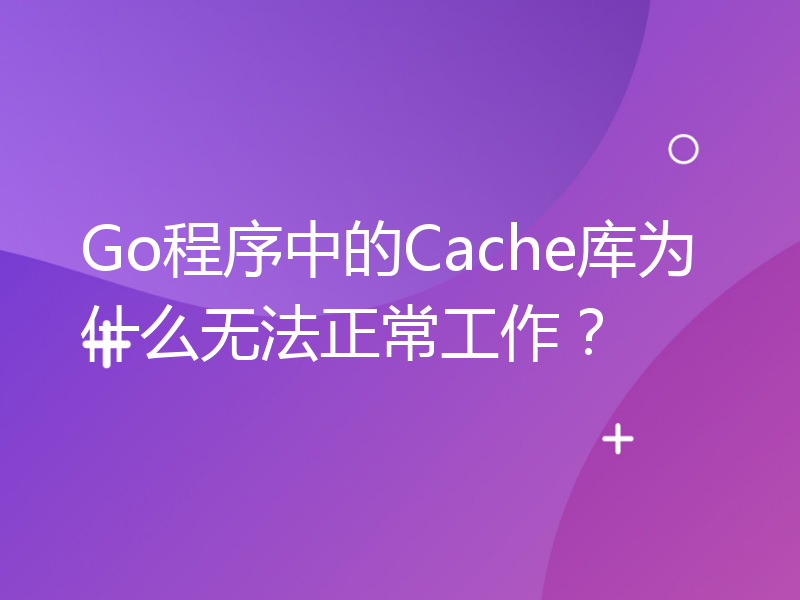 Go程序中的Cache库为什么无法正常工作？