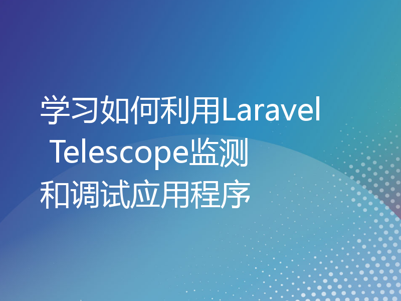 学习如何利用Laravel Telescope监测和调试应用程序