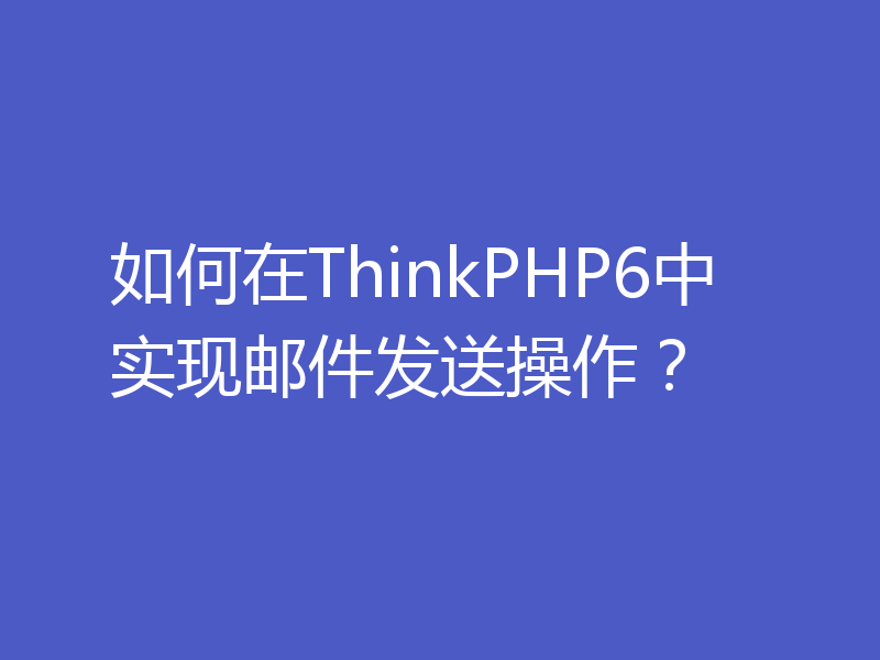 如何在ThinkPHP6中实现邮件发送操作？