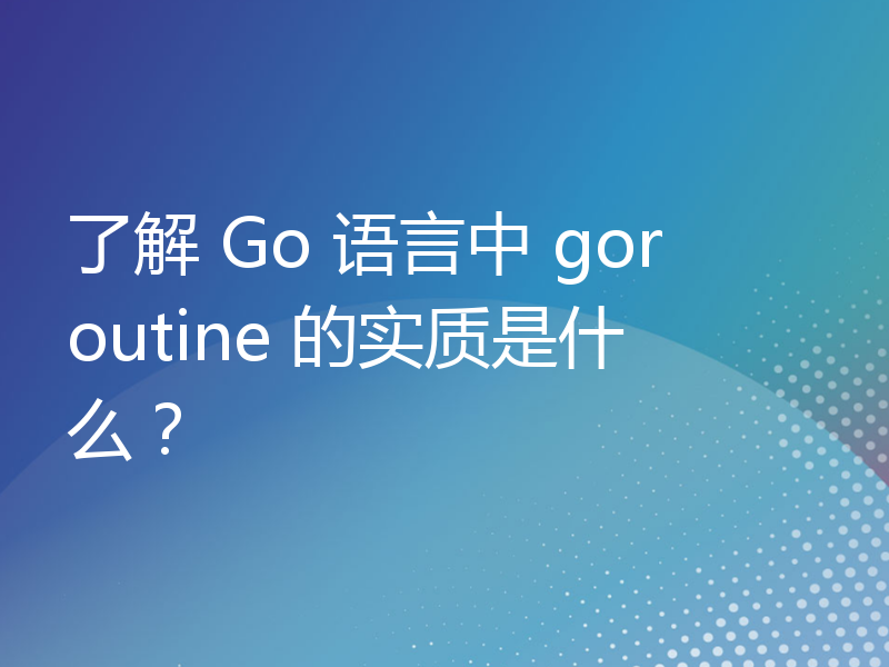 了解 Go 语言中 goroutine 的实质是什么？