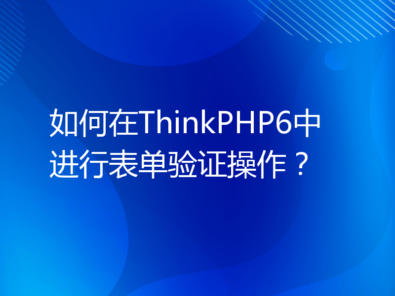 如何在ThinkPHP6中进行表单验证操作？