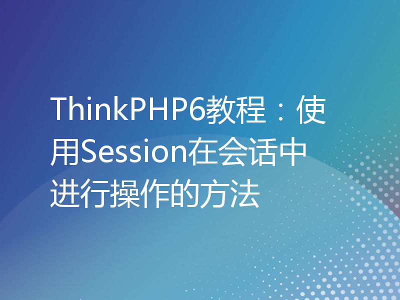 ThinkPHP6教程：使用Session在会话中进行操作的方法