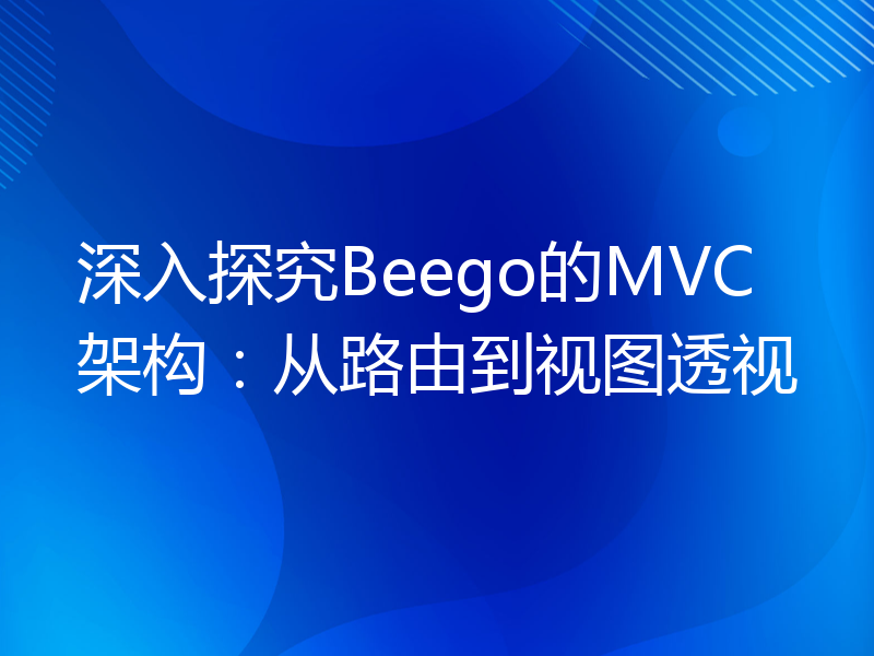 深入探究Beego的MVC架构：从路由到视图透视