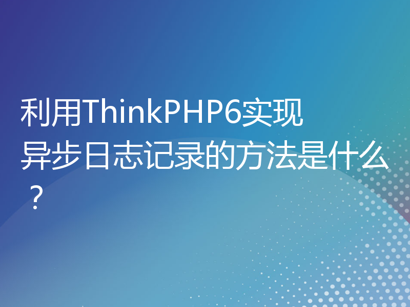利用ThinkPHP6实现异步日志记录的方法是什么？