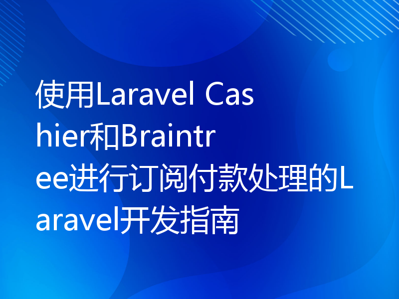 使用Laravel Cashier和Braintree进行订阅付款处理的Laravel开发指南