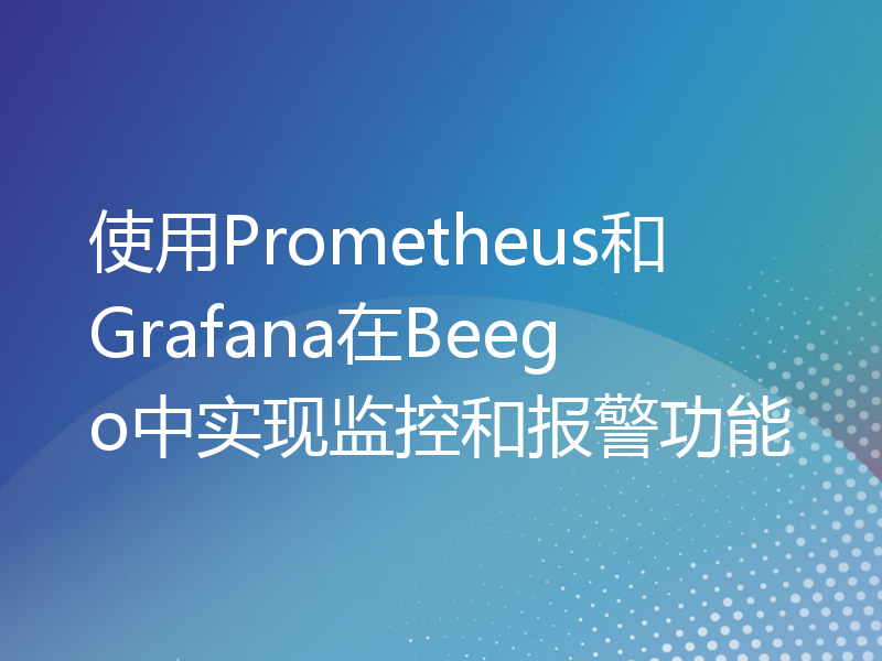 使用Prometheus和Grafana在Beego中实现监控和报警功能