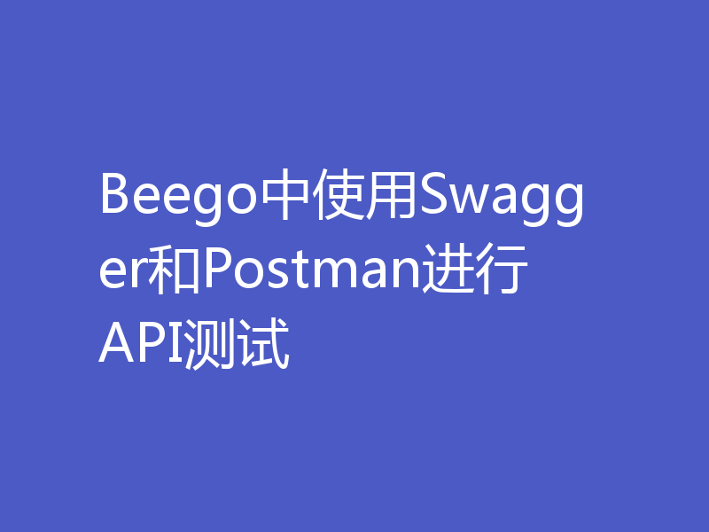 Beego中使用Swagger和Postman进行API测试