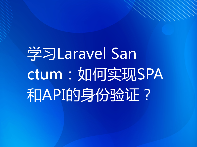 学习Laravel Sanctum：如何实现SPA和API的身份验证？