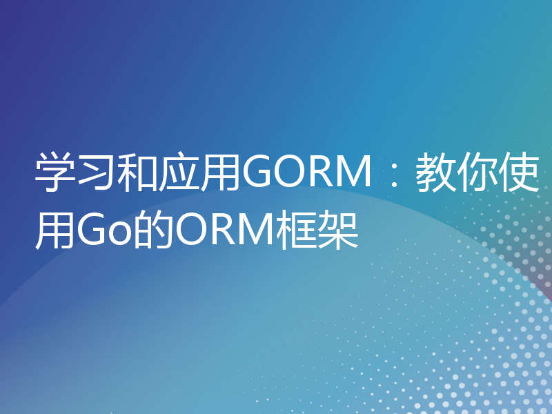 学习和应用GORM：教你使用Go的ORM框架