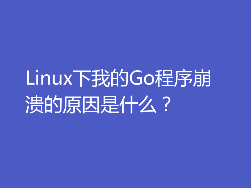 Linux下我的Go程序崩溃的原因是什么？