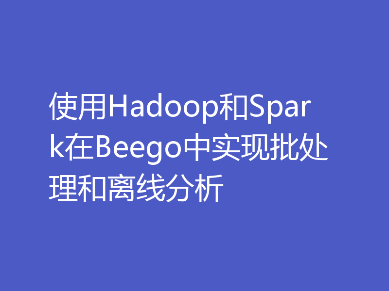 使用Hadoop和Spark在Beego中实现批处理和离线分析