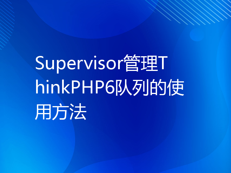 Supervisor管理ThinkPHP6队列的使用方法