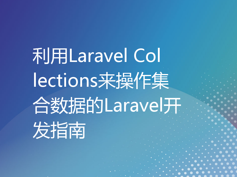 利用Laravel Collections来操作集合数据的Laravel开发指南