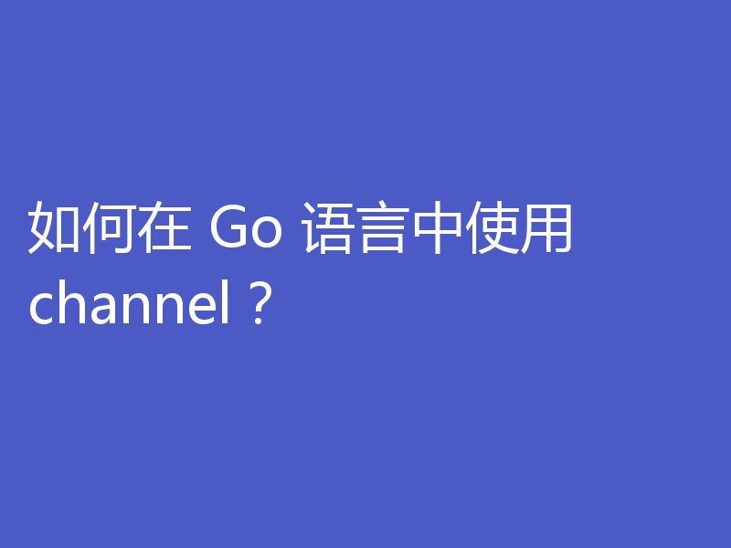 如何在 Go 语言中使用 channel？