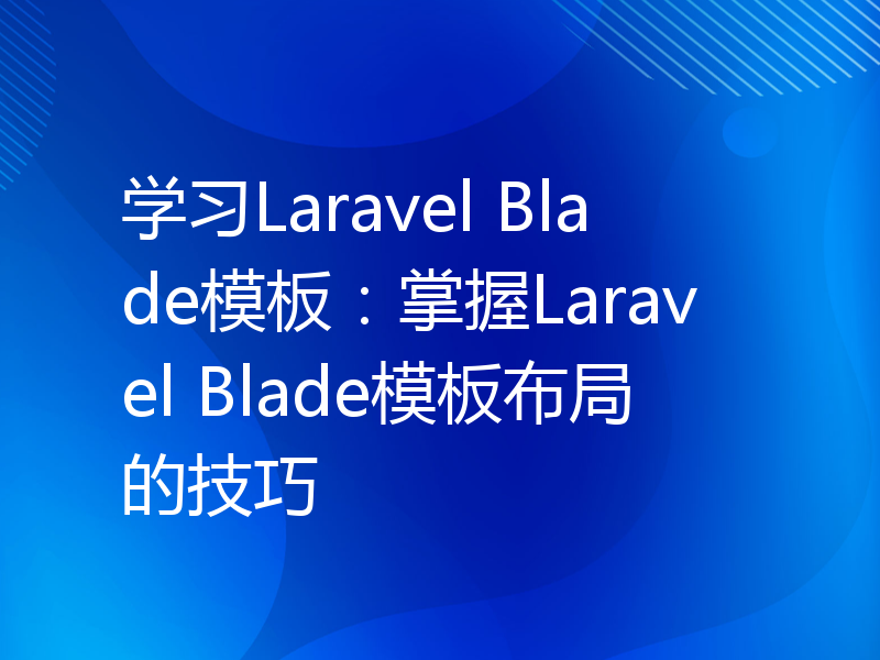 学习Laravel Blade模板：掌握Laravel Blade模板布局的技巧