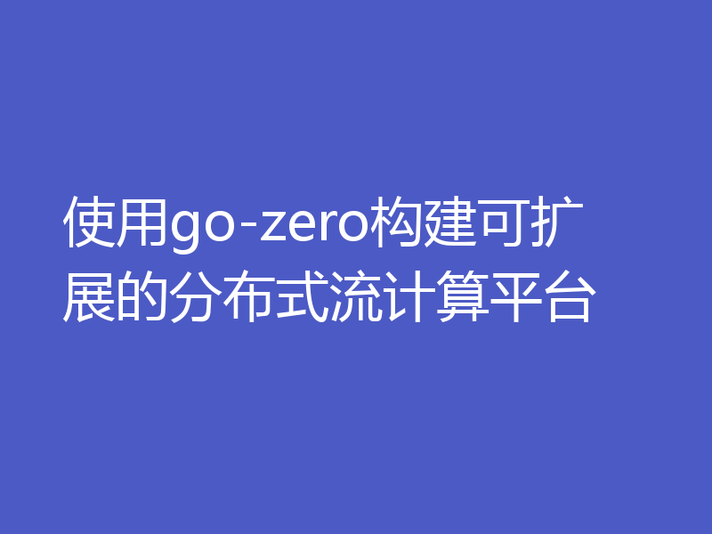 使用go-zero构建可扩展的分布式流计算平台