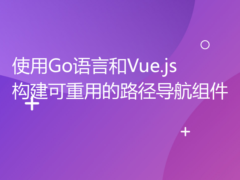 使用Go语言和Vue.js构建可重用的路径导航组件