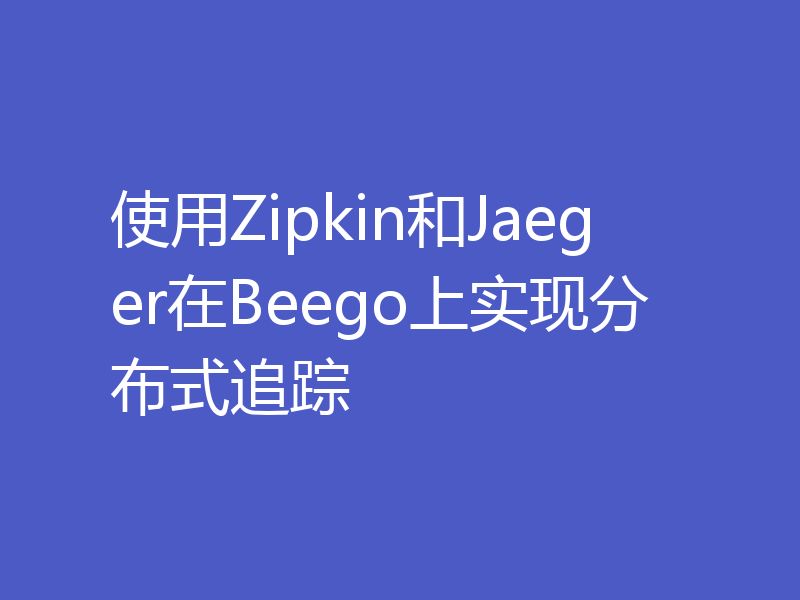 使用Zipkin和Jaeger在Beego上实现分布式追踪
