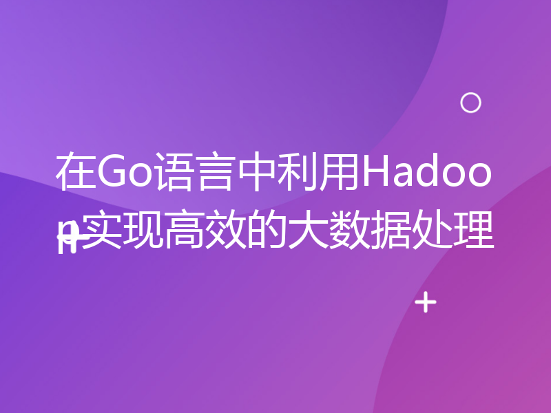 在Go语言中利用Hadoop实现高效的大数据处理