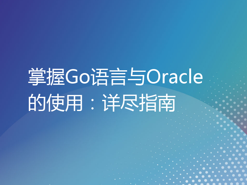 掌握Go语言与Oracle的使用：详尽指南
