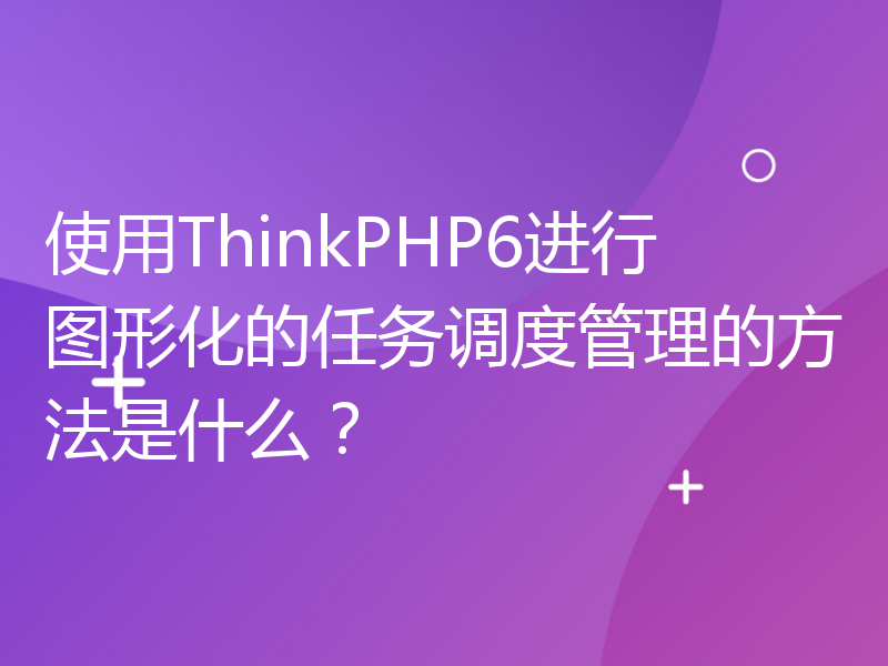 使用ThinkPHP6进行图形化的任务调度管理的方法是什么？