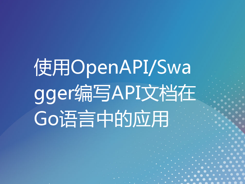 使用OpenAPI/Swagger编写API文档在Go语言中的应用