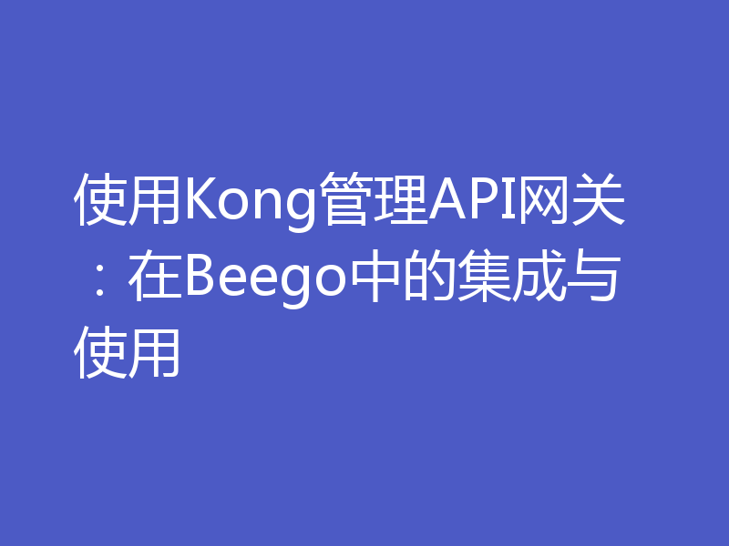 使用Kong管理API网关：在Beego中的集成与使用