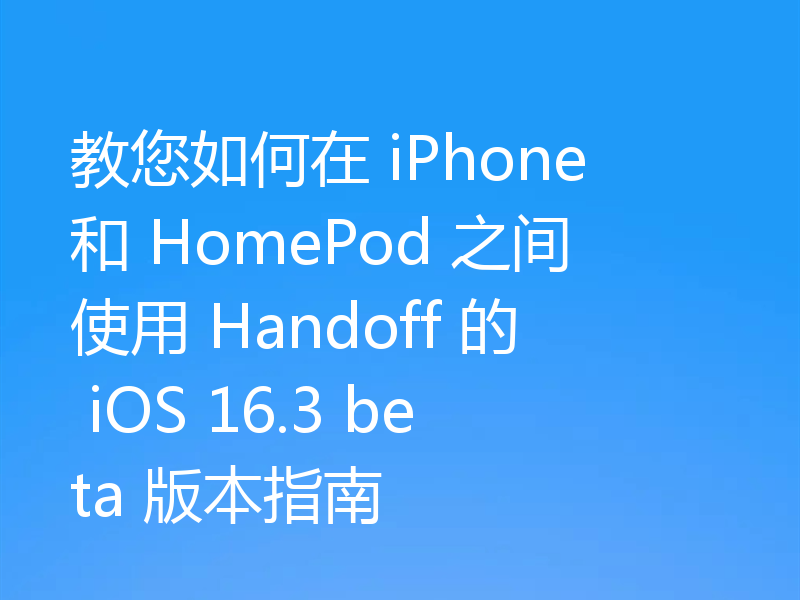 教您如何在 iPhone 和 HomePod 之间使用 Handoff 的 iOS 16.3 beta 版本指南