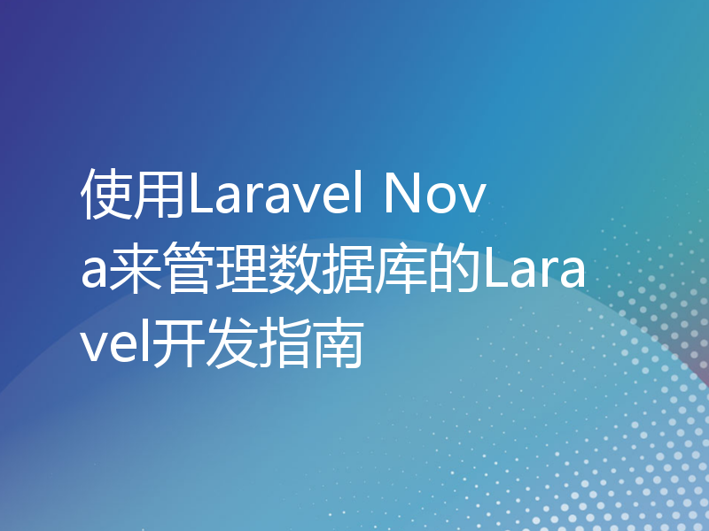 使用Laravel Nova来管理数据库的Laravel开发指南