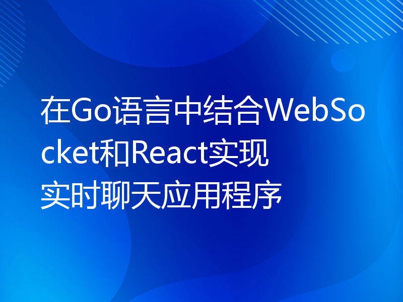 在Go语言中结合WebSocket和React实现实时聊天应用程序