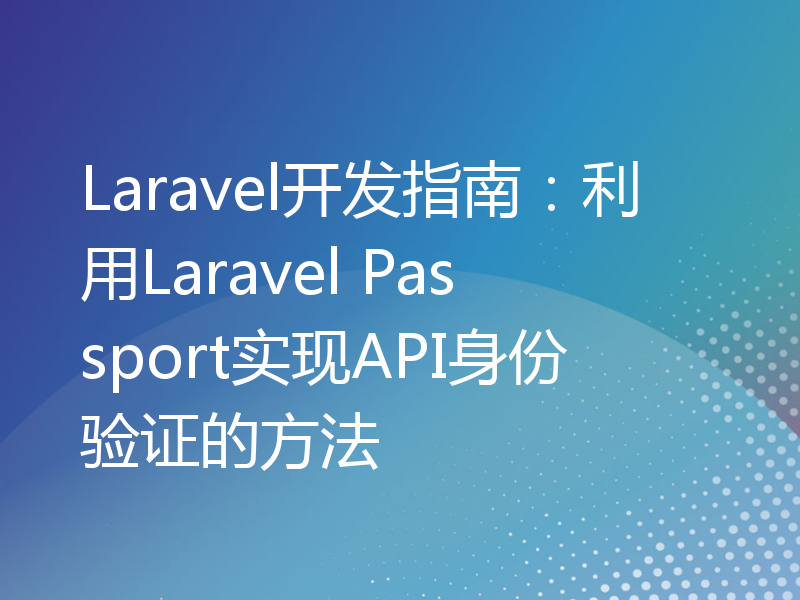 Laravel开发指南：利用Laravel Passport实现API身份验证的方法