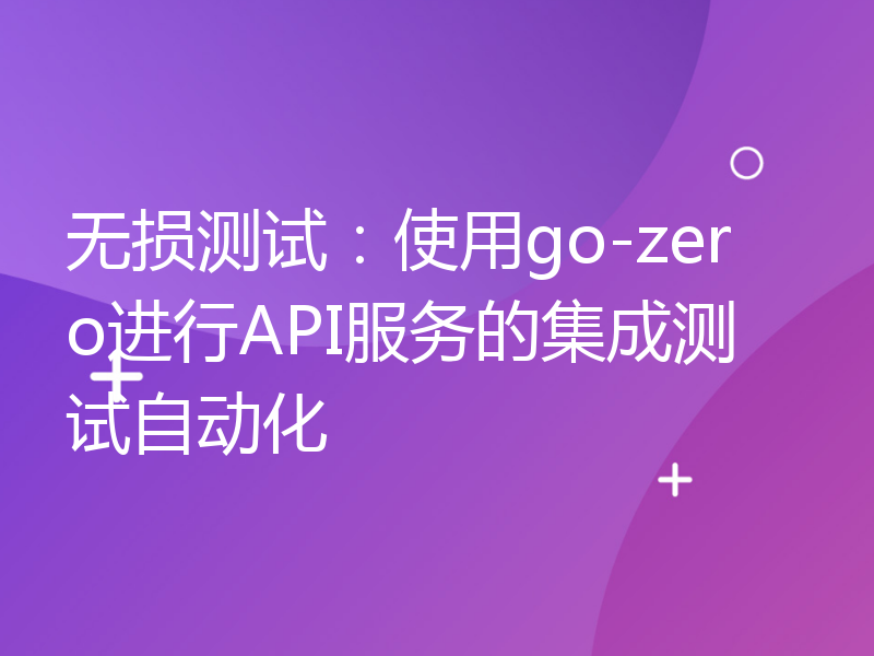 无损测试：使用go-zero进行API服务的集成测试自动化