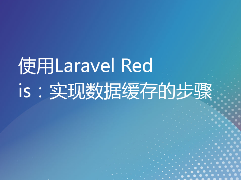 使用Laravel Redis：实现数据缓存的步骤