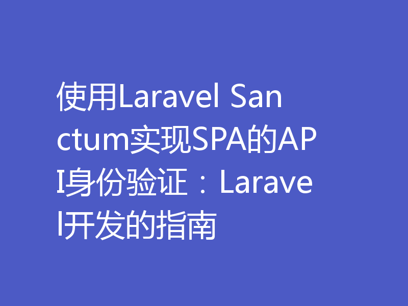 使用Laravel Sanctum实现SPA的API身份验证：Laravel开发的指南