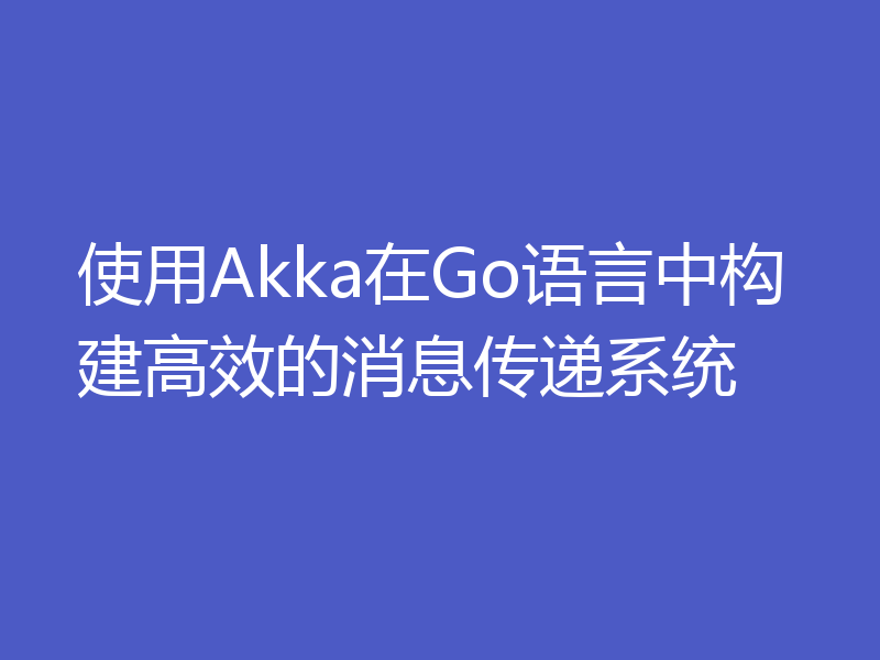 使用Akka在Go语言中构建高效的消息传递系统